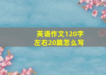 英语作文120字左右20篇怎么写