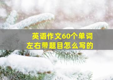 英语作文60个单词左右带题目怎么写的