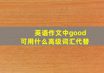 英语作文中good可用什么高级词汇代替