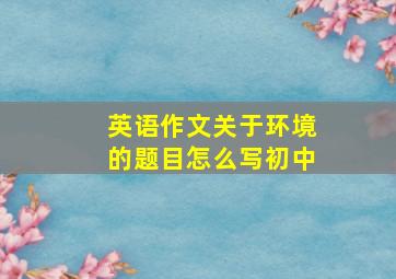 英语作文关于环境的题目怎么写初中