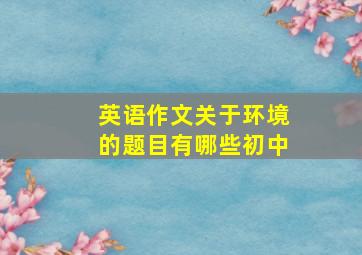 英语作文关于环境的题目有哪些初中