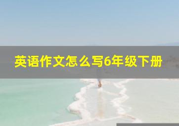 英语作文怎么写6年级下册