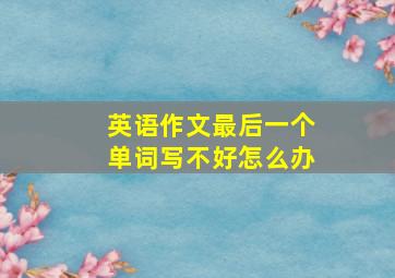 英语作文最后一个单词写不好怎么办