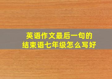 英语作文最后一句的结束语七年级怎么写好