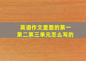 英语作文里面的第一第二第三单元怎么写的