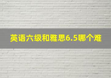 英语六级和雅思6.5哪个难