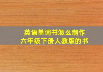 英语单词书怎么制作六年级下册人教版的书