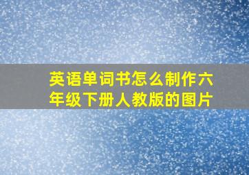 英语单词书怎么制作六年级下册人教版的图片