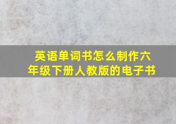 英语单词书怎么制作六年级下册人教版的电子书