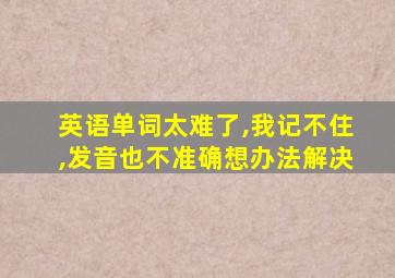 英语单词太难了,我记不住,发音也不准确想办法解决