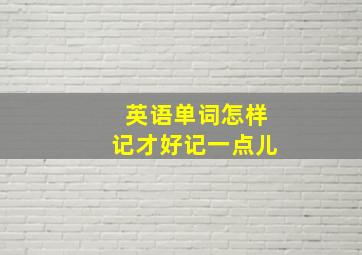 英语单词怎样记才好记一点儿