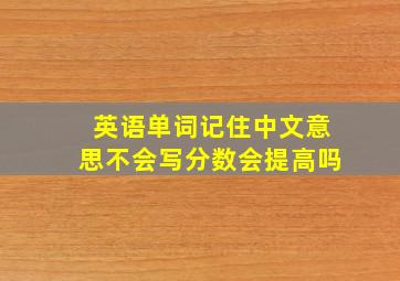 英语单词记住中文意思不会写分数会提高吗