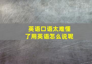 英语口语太难懂了用英语怎么说呢