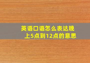 英语口语怎么表达晚上5点到12点的意思