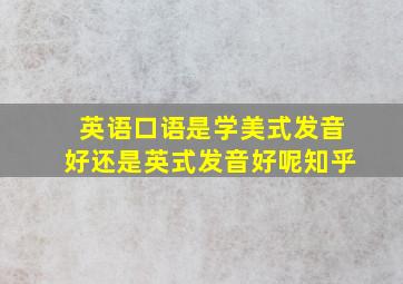 英语口语是学美式发音好还是英式发音好呢知乎