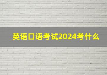 英语口语考试2024考什么