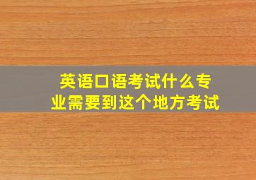 英语口语考试什么专业需要到这个地方考试