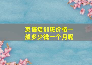 英语培训班价格一般多少钱一个月呢