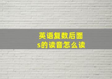 英语复数后面s的读音怎么读