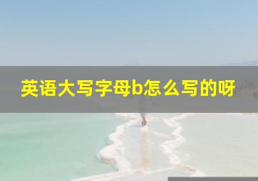 英语大写字母b怎么写的呀