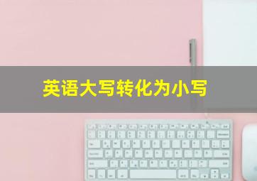 英语大写转化为小写