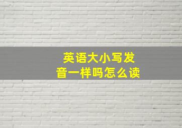 英语大小写发音一样吗怎么读