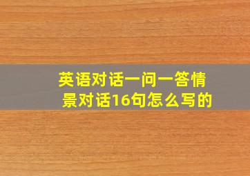 英语对话一问一答情景对话16句怎么写的