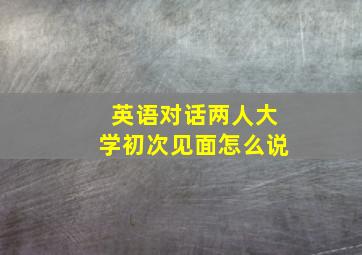 英语对话两人大学初次见面怎么说