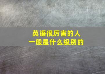 英语很厉害的人一般是什么级别的