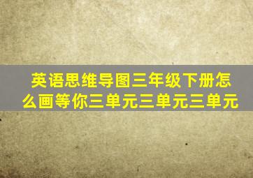 英语思维导图三年级下册怎么画等你三单元三单元三单元