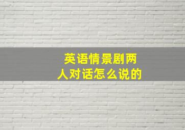 英语情景剧两人对话怎么说的