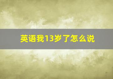 英语我13岁了怎么说