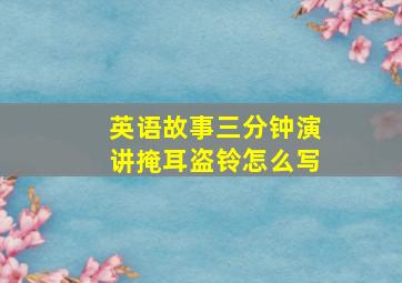 英语故事三分钟演讲掩耳盗铃怎么写