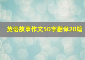 英语故事作文50字翻译20篇