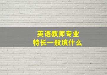 英语教师专业特长一般填什么