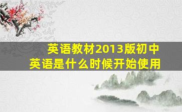 英语教材2013版初中英语是什么时候开始使用