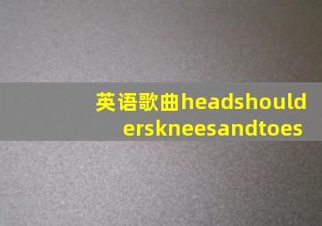 英语歌曲headshoulderskneesandtoes