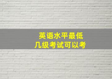 英语水平最低几级考试可以考