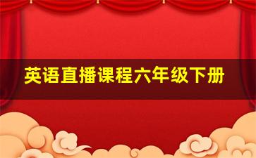 英语直播课程六年级下册