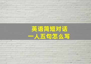 英语简短对话一人五句怎么写