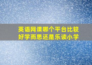 英语网课哪个平台比较好学而思还是乐读小学