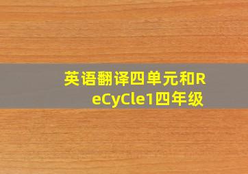 英语翻译四单元和ReCyCle1四年级