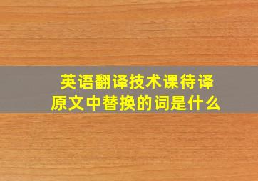 英语翻译技术课待译原文中替换的词是什么