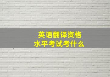 英语翻译资格水平考试考什么