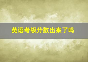 英语考级分数出来了吗