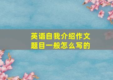 英语自我介绍作文题目一般怎么写的