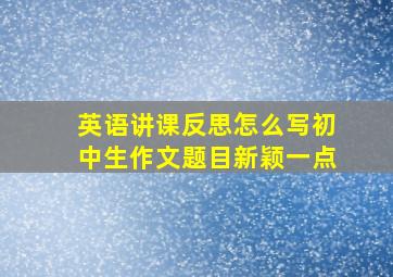 英语讲课反思怎么写初中生作文题目新颖一点