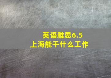 英语雅思6.5上海能干什么工作