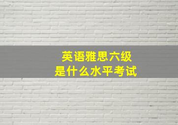 英语雅思六级是什么水平考试