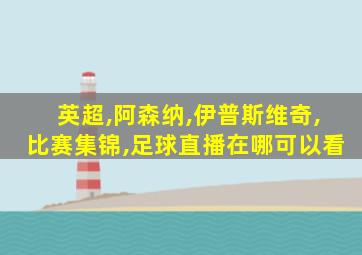 英超,阿森纳,伊普斯维奇,比赛集锦,足球直播在哪可以看